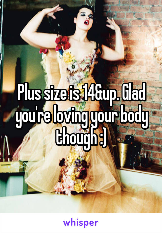 Plus size is 14&up. Glad you're loving your body though :)