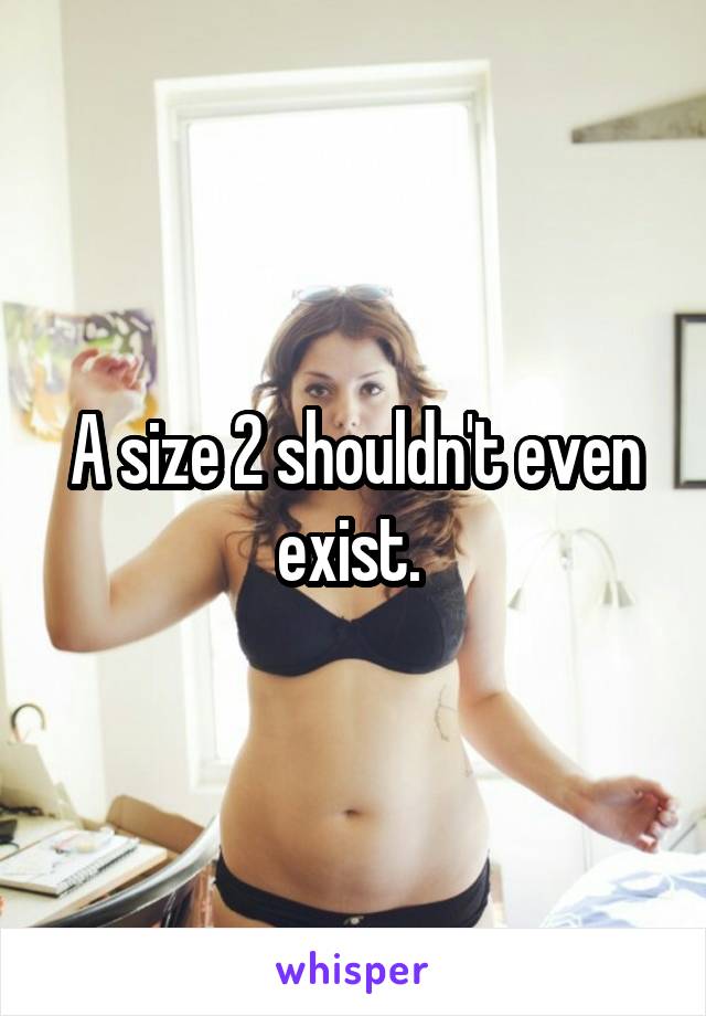 A size 2 shouldn't even exist. 