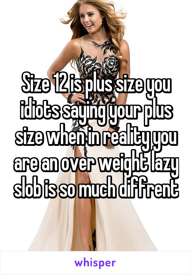 Size 12 is plus size you idiots saying your plus size when in reality you are an over weight lazy slob is so much diffrent