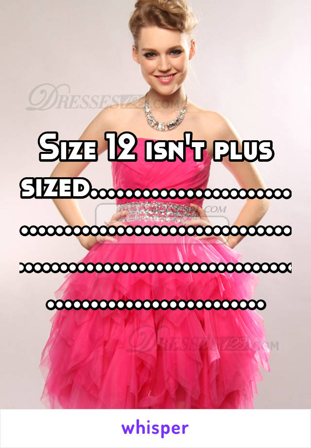 Size 12 isn't plus sized...............................................................................................................