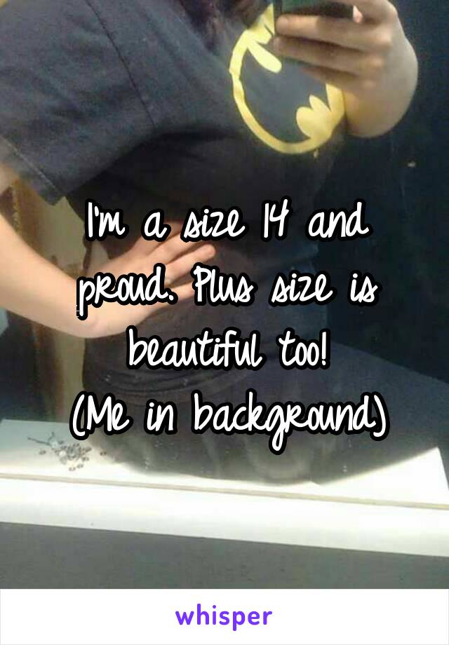 I'm a size 14 and proud. Plus size is beautiful too!
(Me in background)