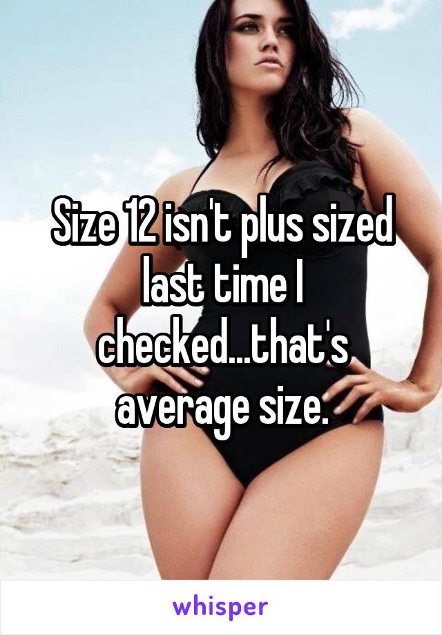 Size 12 isn't plus sized last time I checked...that's average size.