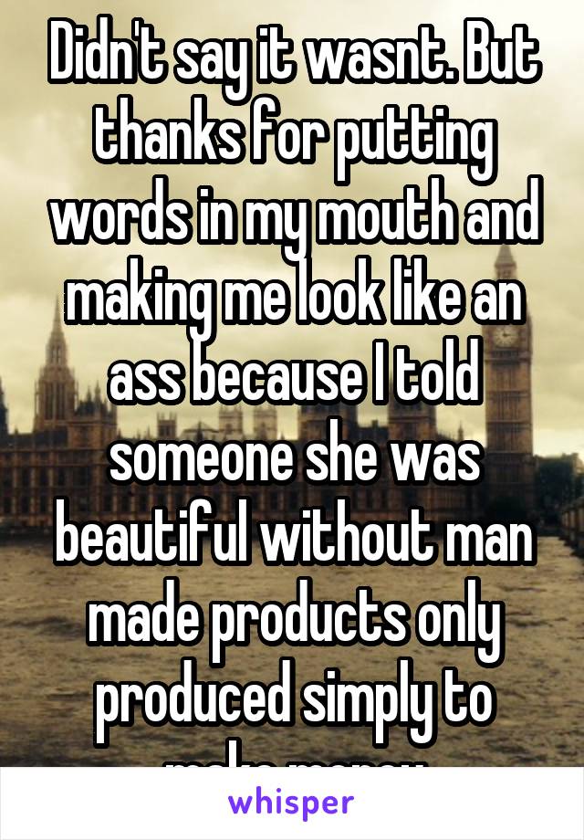 Didn't say it wasnt. But thanks for putting words in my mouth and making me look like an ass because I told someone she was beautiful without man made products only produced simply to make money