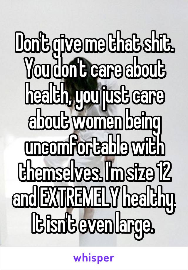 Don't give me that shit. You don't care about health, you just care about women being uncomfortable with themselves. I'm size 12 and EXTREMELY healthy. It isn't even large. 