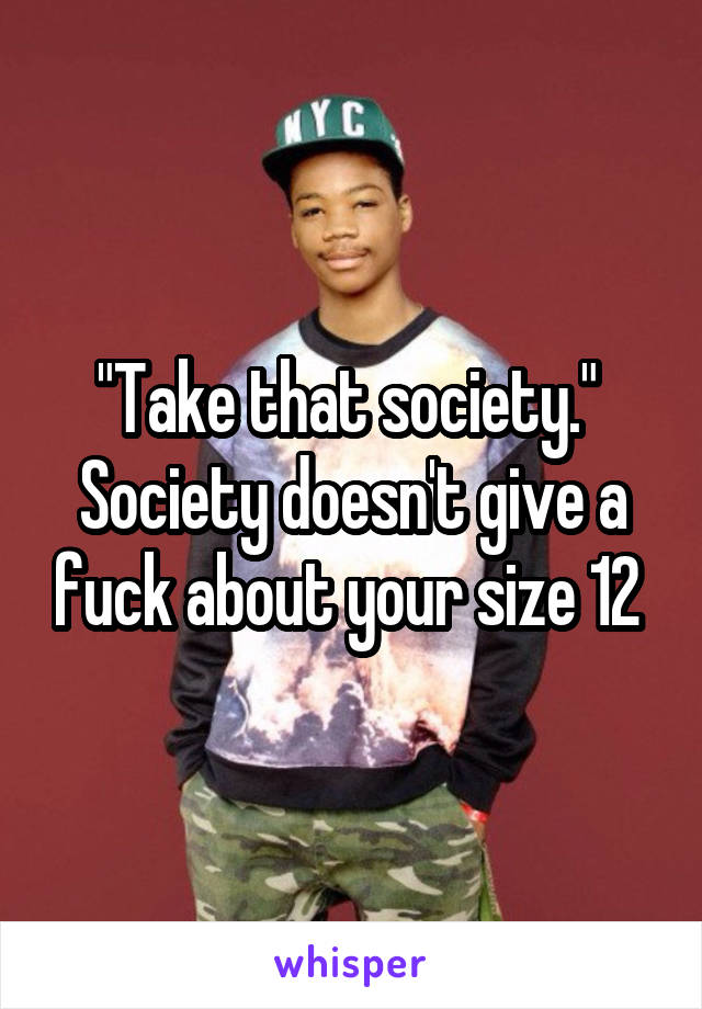 "Take that society." 
Society doesn't give a fuck about your size 12 