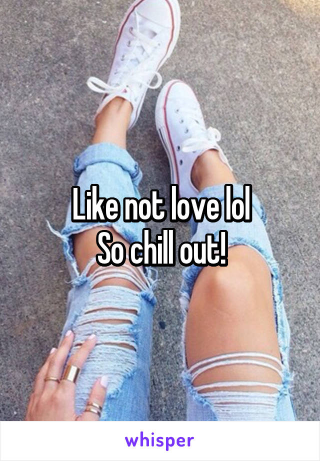 Like not love lol
So chill out!