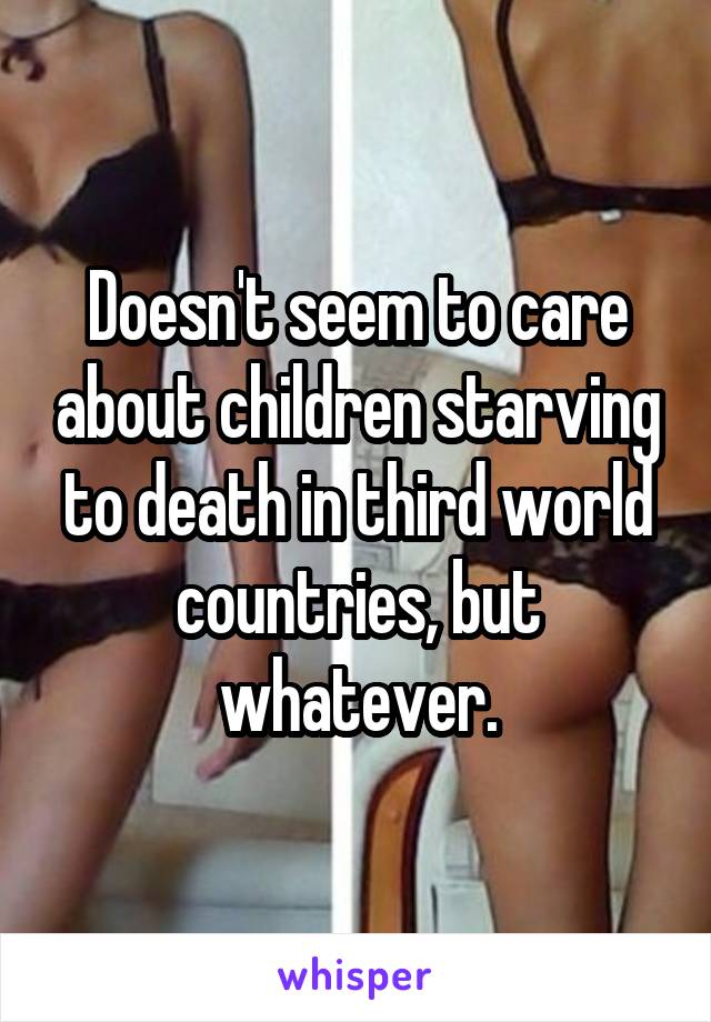 Doesn't seem to care about children starving to death in third world countries, but whatever.