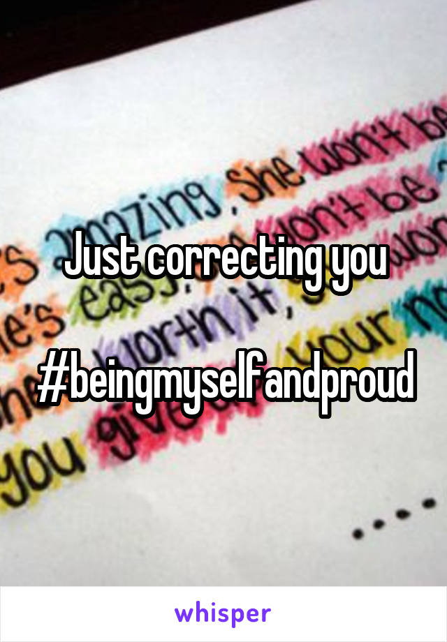 Just correcting you

#beingmyselfandproud