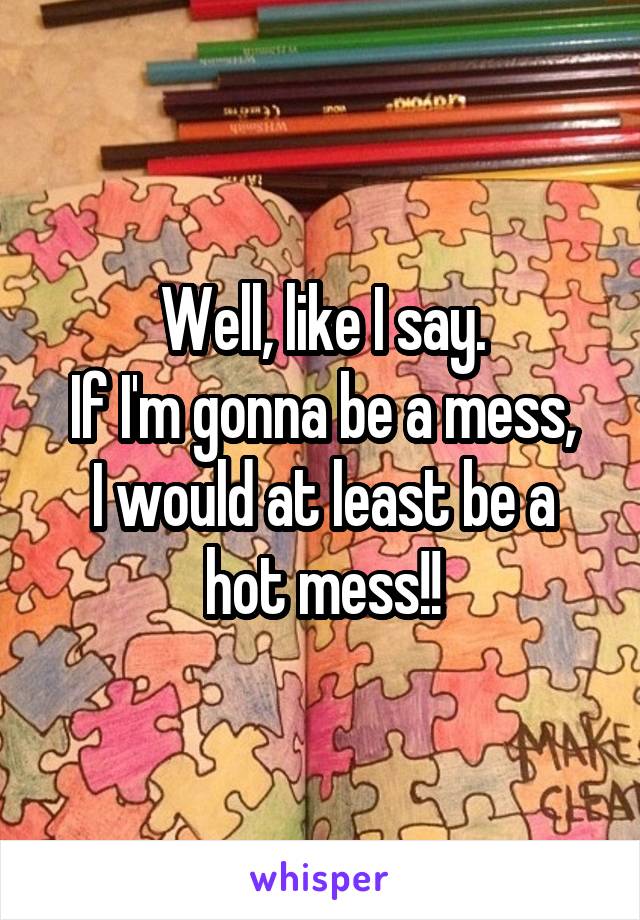 Well, like I say.
If I'm gonna be a mess,
I would at least be a hot mess!!