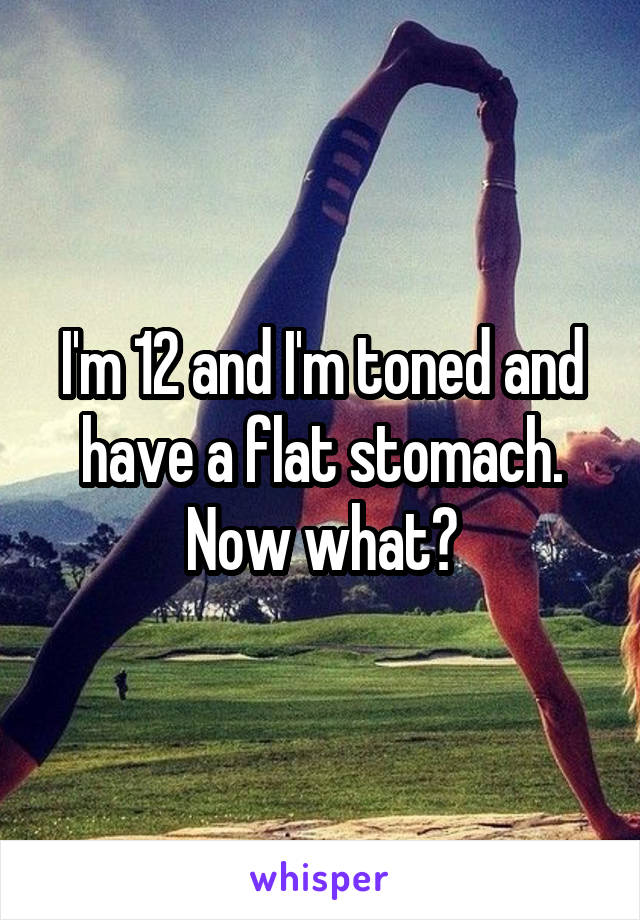 I'm 12 and I'm toned and have a flat stomach. Now what?