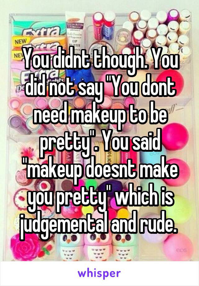 You didnt though. You did not say "You dont need makeup to be pretty". You said "makeup doesnt make you pretty" which is judgemental and rude. 