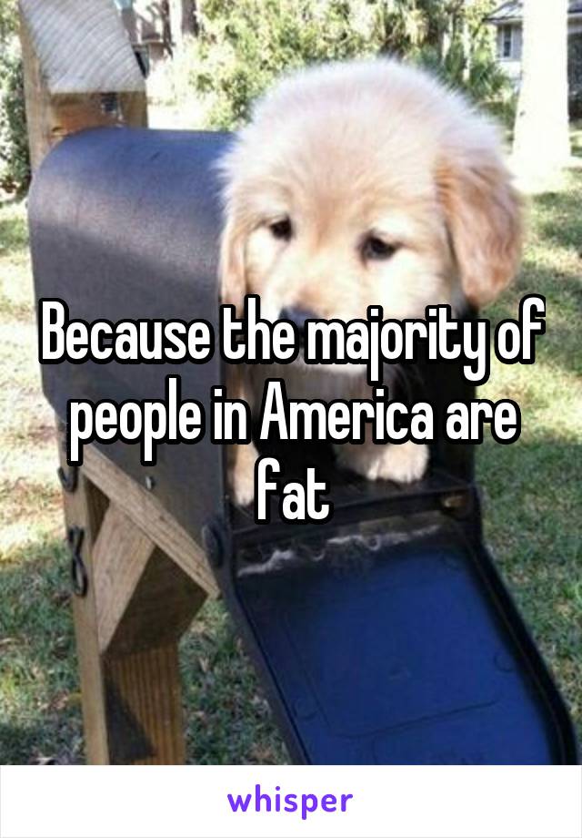 Because the majority of people in America are fat