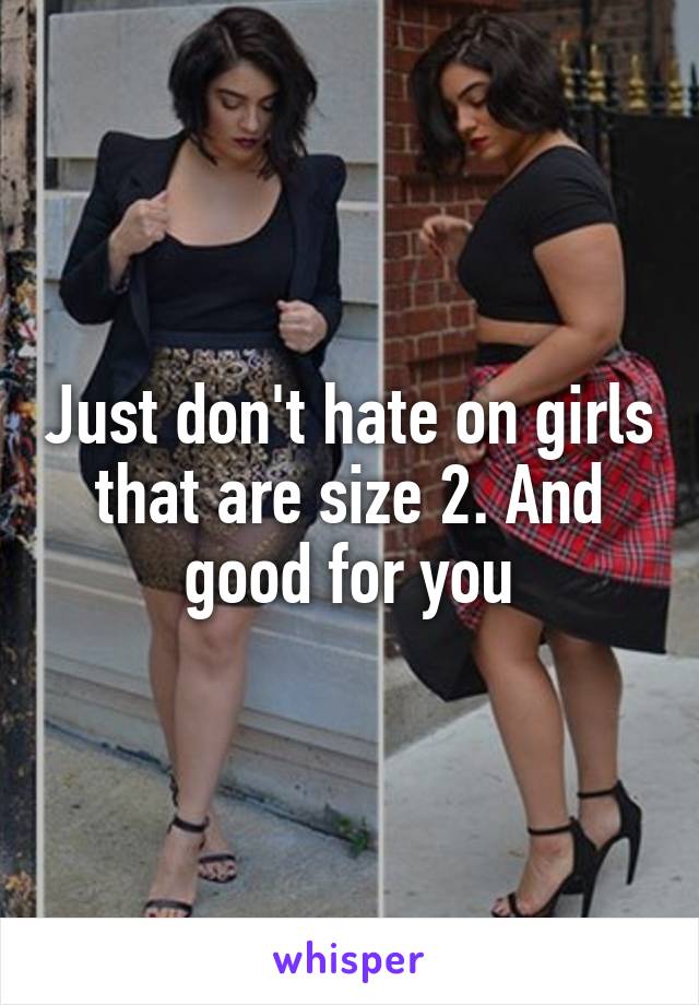 Just don't hate on girls that are size 2. And good for you