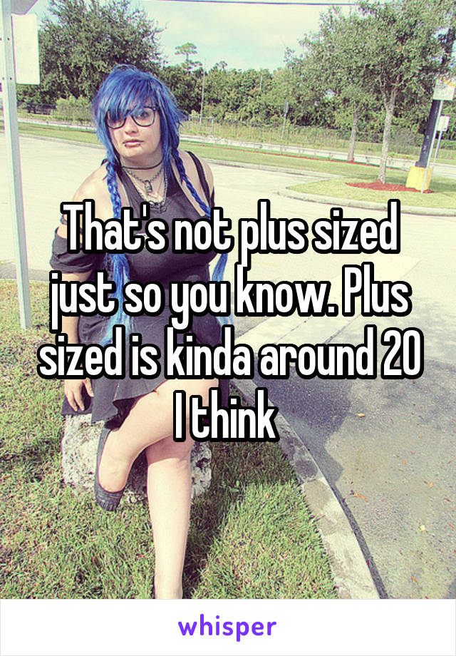 That's not plus sized just so you know. Plus sized is kinda around 20 I think 