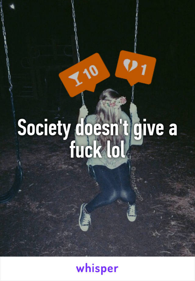 Society doesn't give a fuck lol