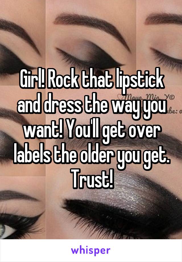 Girl! Rock that lipstick and dress the way you want! You'll get over labels the older you get. Trust!