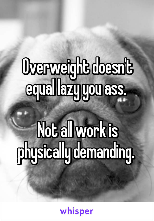 Overweight doesn't equal lazy you ass. 

Not all work is physically demanding. 