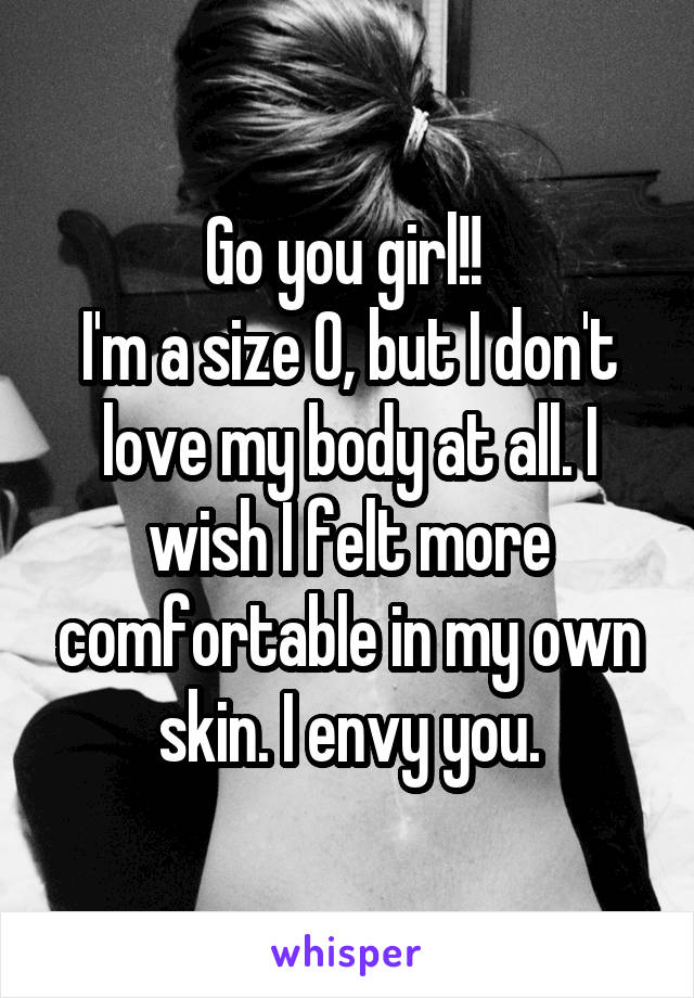 Go you girl!! 
I'm a size 0, but I don't love my body at all. I wish I felt more comfortable in my own skin. I envy you.