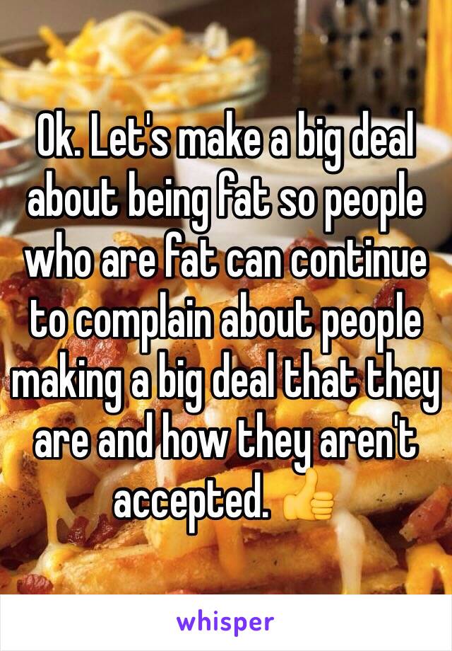 Ok. Let's make a big deal about being fat so people who are fat can continue to complain about people making a big deal that they are and how they aren't accepted. 👍