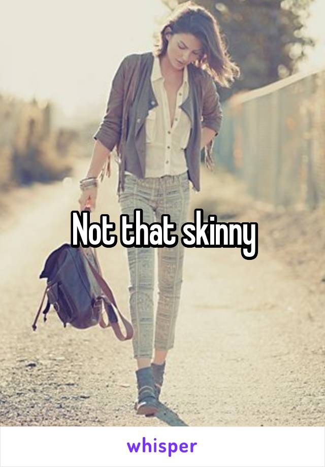 Not that skinny