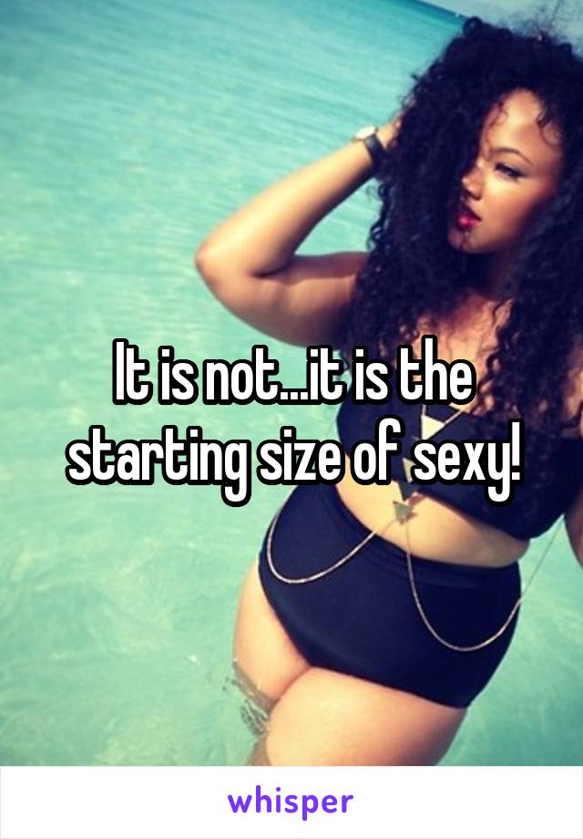 It is not...it is the starting size of sexy!