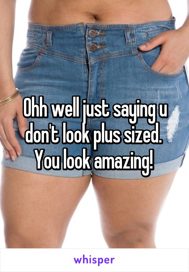 Ohh well just saying u don't look plus sized.  You look amazing! 