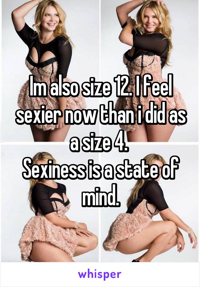 Im also size 12. I feel sexier now than i did as a size 4. 
Sexiness is a state of mind.