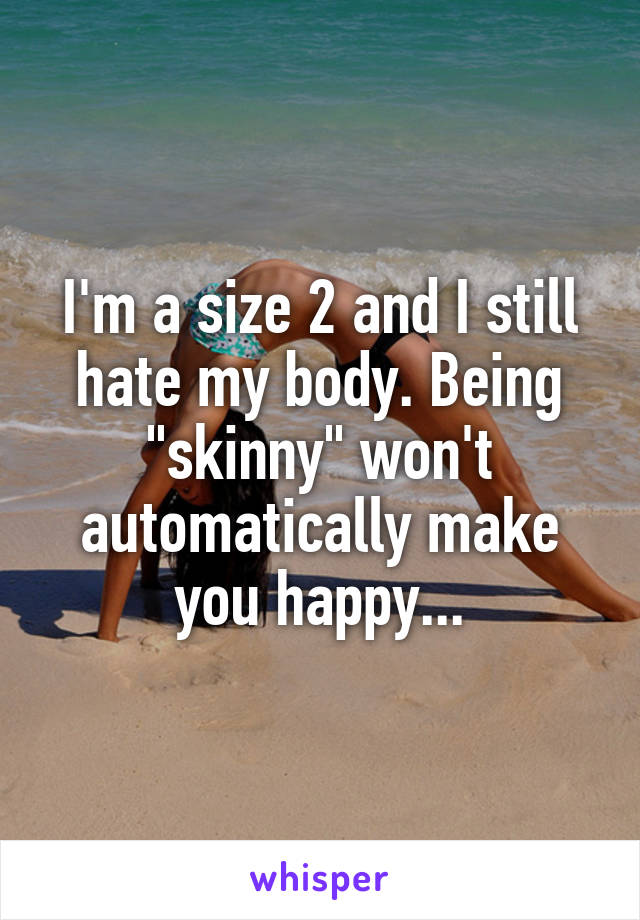 I'm a size 2 and I still hate my body. Being "skinny" won't automatically make you happy...