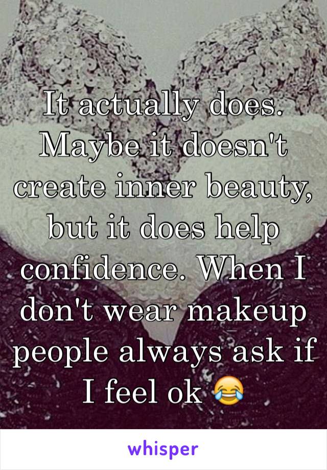 It actually does. Maybe it doesn't create inner beauty, but it does help confidence. When I don't wear makeup people always ask if I feel ok 😂