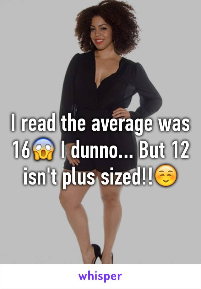 I read the average was 16😱 I dunno... But 12 isn't plus sized!!☺️