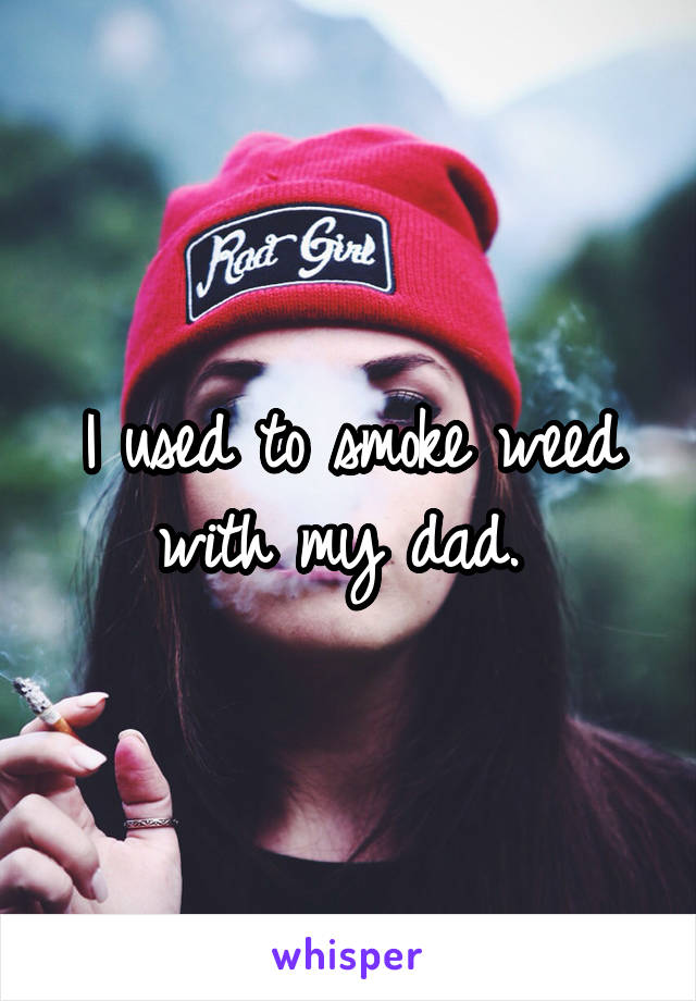 I used to smoke weed with my dad. 