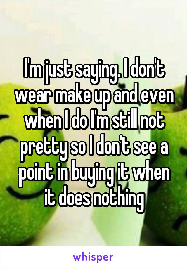 I'm just saying. I don't wear make up and even when I do I'm still not pretty so I don't see a point in buying it when it does nothing