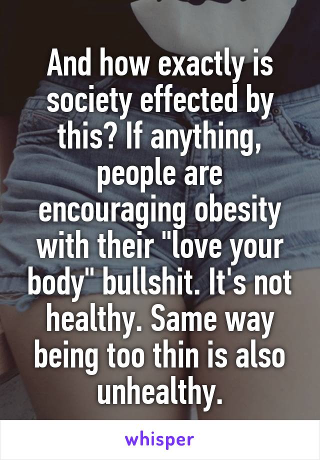 And how exactly is society effected by this? If anything, people are encouraging obesity with their "love your body" bullshit. It's not healthy. Same way being too thin is also unhealthy.