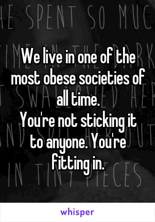 We live in one of the most obese societies of all time.
You're not sticking it to anyone. You're fitting in.