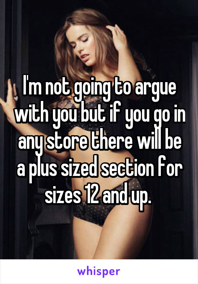 I'm not going to argue with you but if you go in any store there will be a plus sized section for sizes 12 and up. 