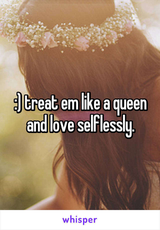 :) treat em like a queen and love selflessly.