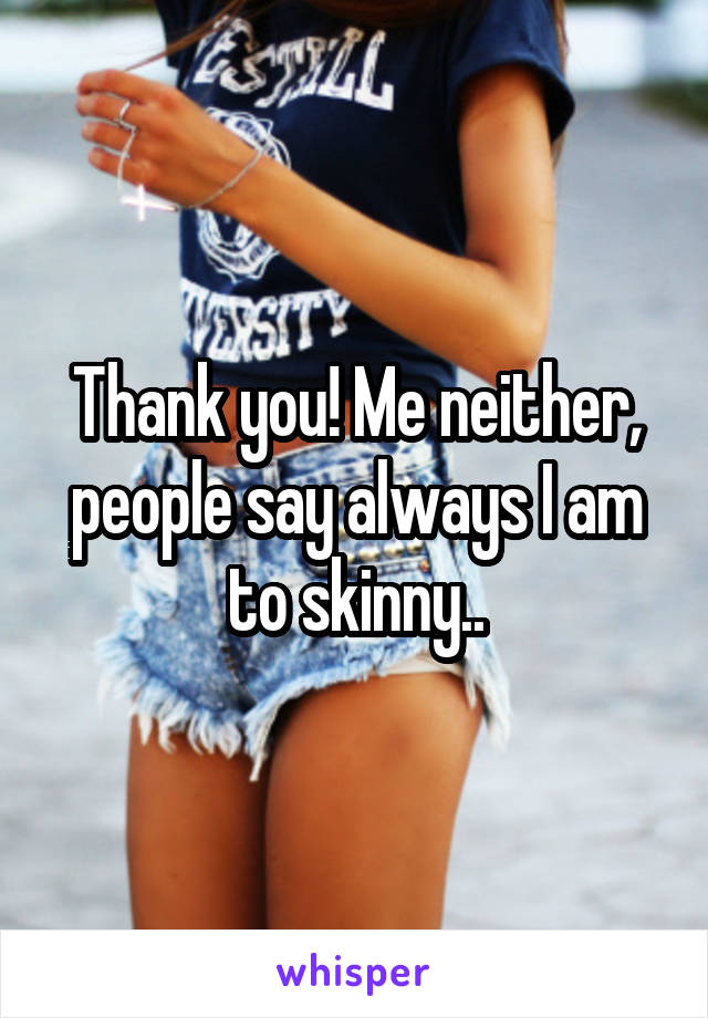 Thank you! Me neither, people say always I am to skinny..