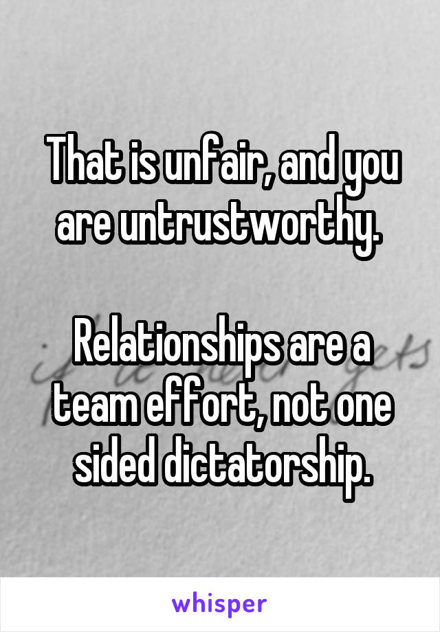 That is unfair, and you are untrustworthy. 

Relationships are a team effort, not one sided dictatorship.