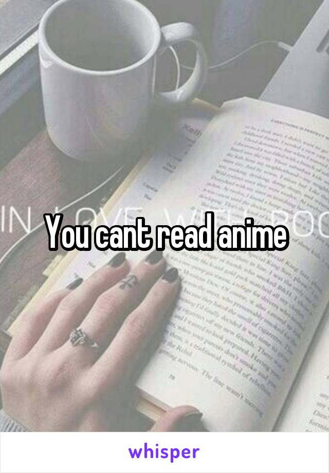 You cant read anime