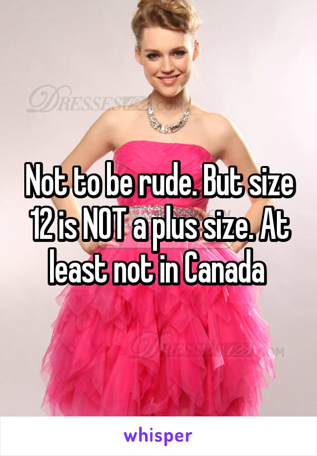 Not to be rude. But size 12 is NOT a plus size. At least not in Canada 