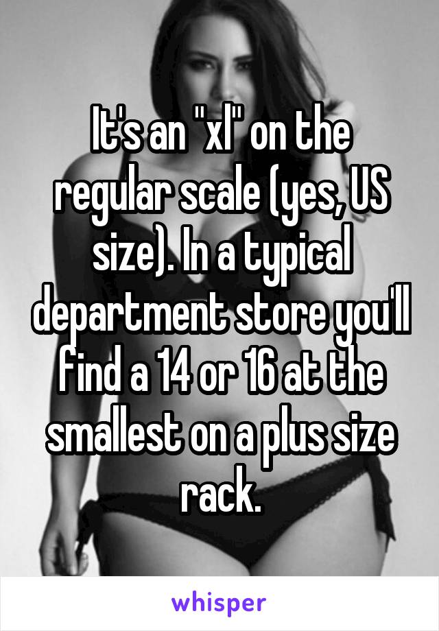 It's an "xl" on the regular scale (yes, US size). In a typical department store you'll find a 14 or 16 at the smallest on a plus size rack.