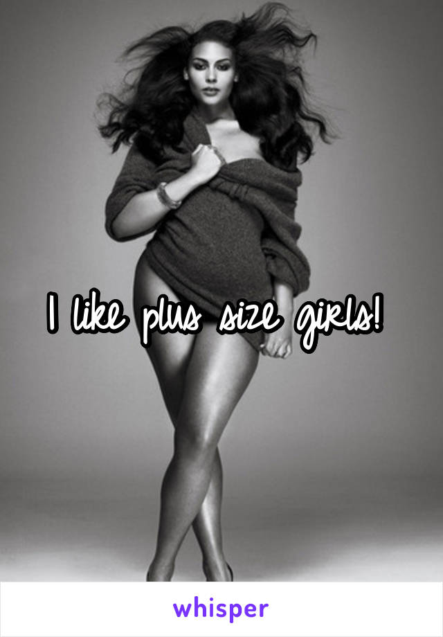 I like plus size girls! 