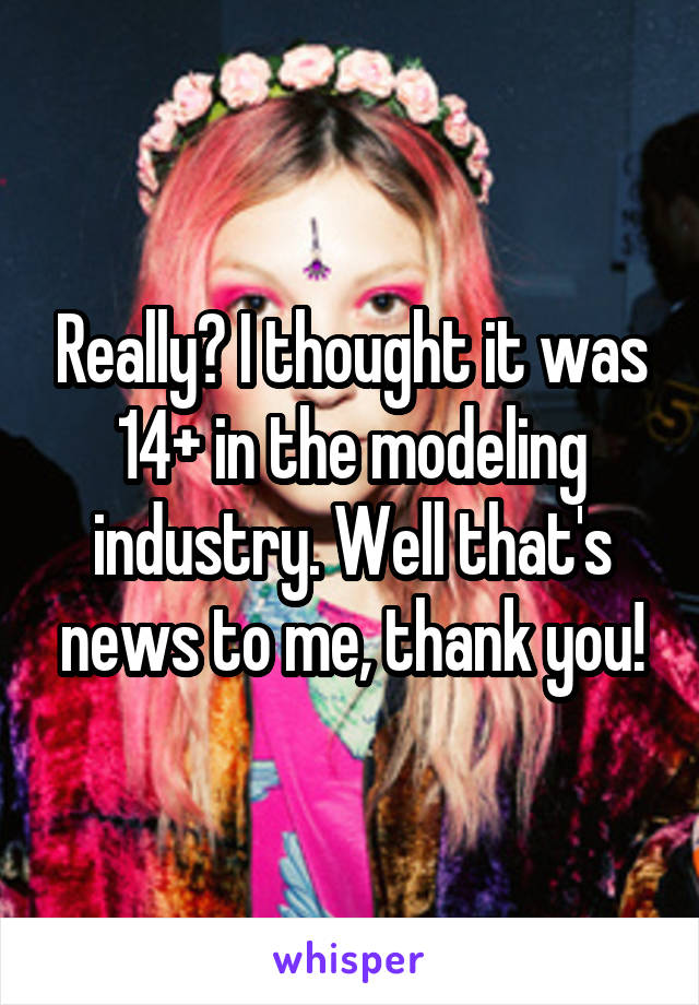 Really? I thought it was 14+ in the modeling industry. Well that's news to me, thank you!