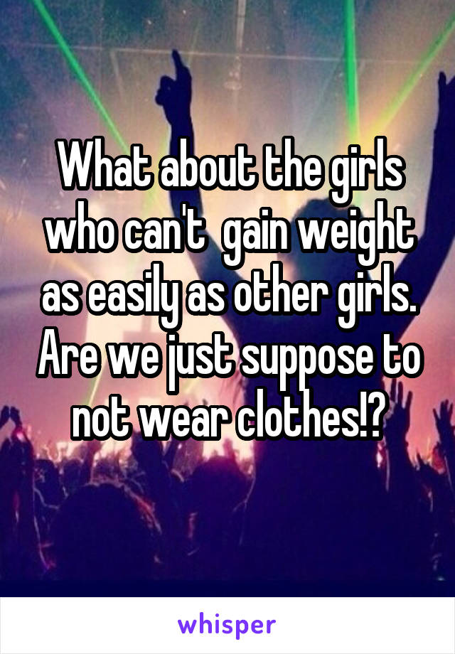 What about the girls who can't  gain weight as easily as other girls. Are we just suppose to not wear clothes!?
