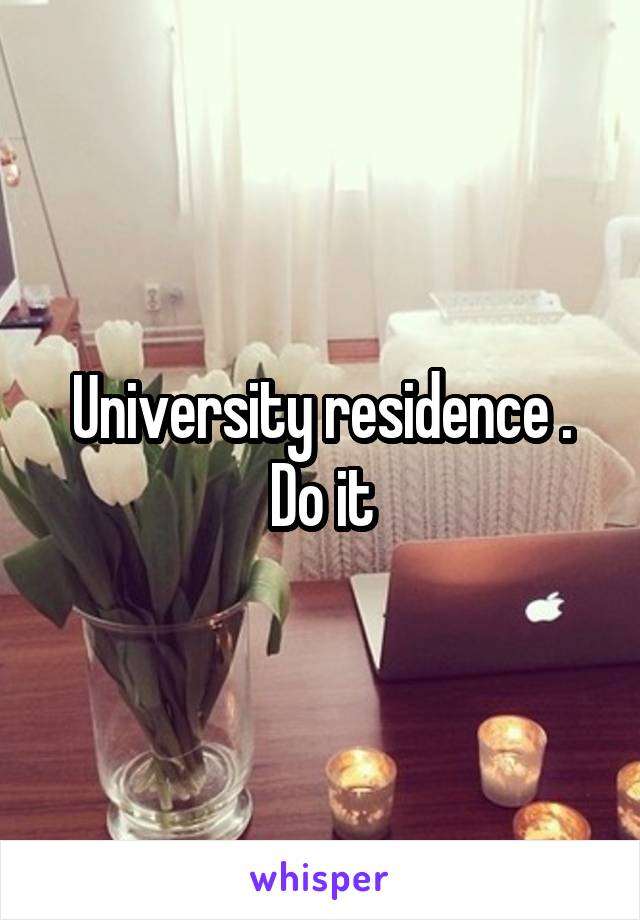 University residence . Do it