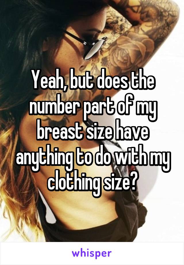 Yeah, but does the number part of my breast size have anything to do with my clothing size?