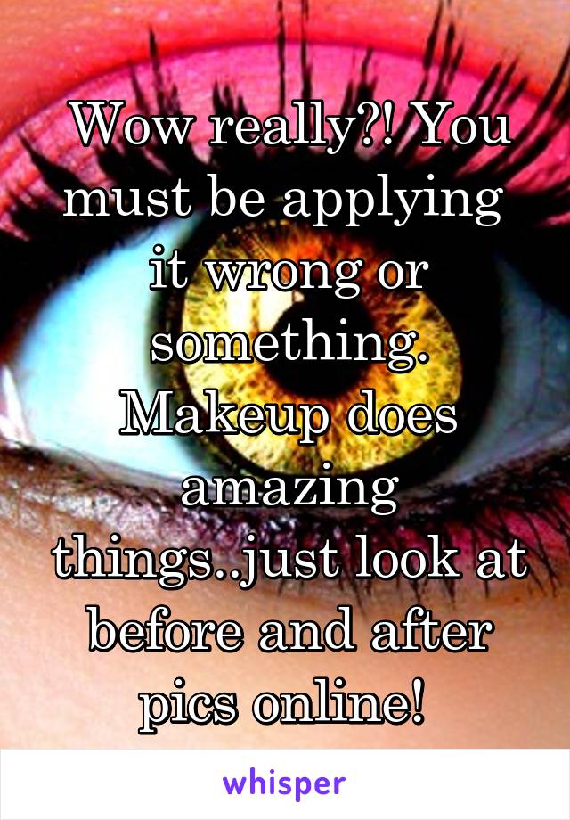 Wow really?! You must be applying  it wrong or something. Makeup does amazing things..just look at before and after pics online! 