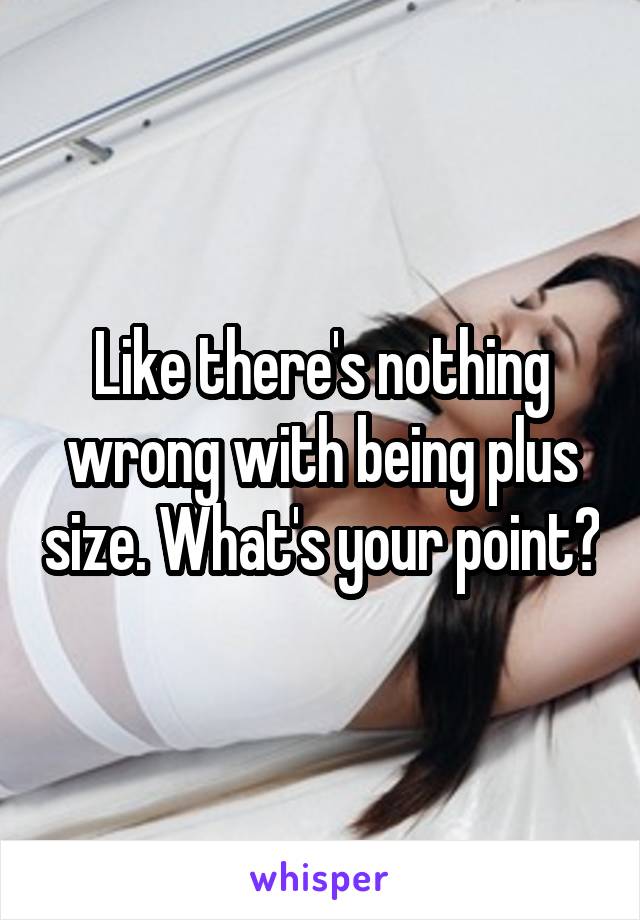 Like there's nothing wrong with being plus size. What's your point?