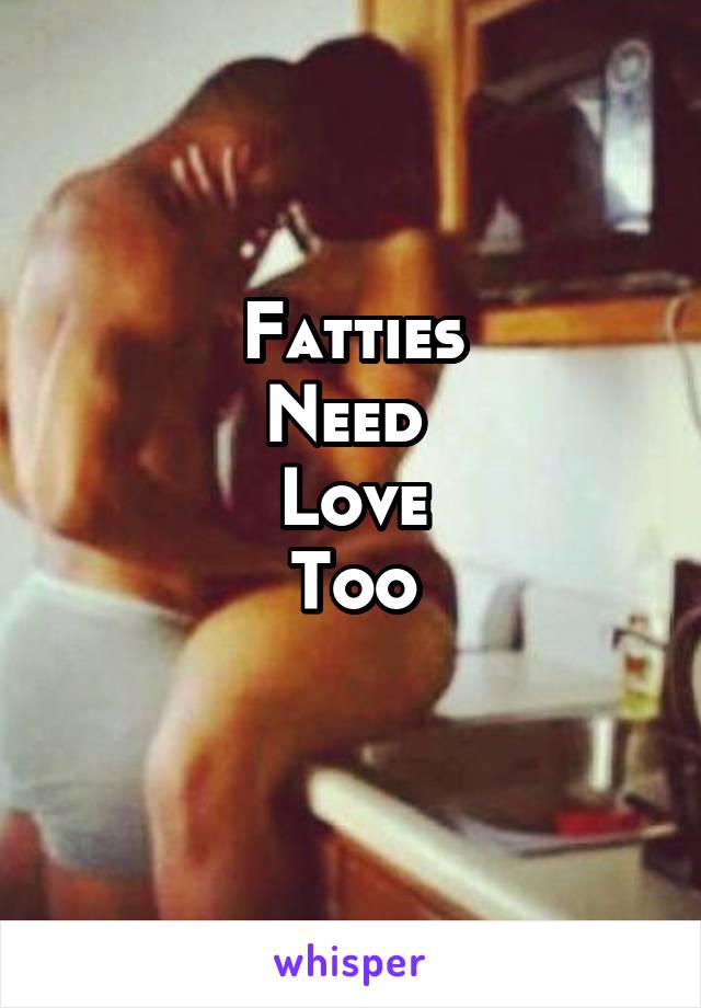 Fatties
Need 
Love
Too
