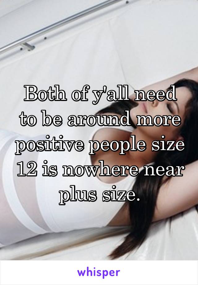 Both of y'all need to be around more positive people size 12 is nowhere near plus size.